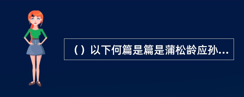 （）以下何篇是篇是蒲松龄应孙惠的邀请在南游途中将所听到的故事加以整理改编而成？