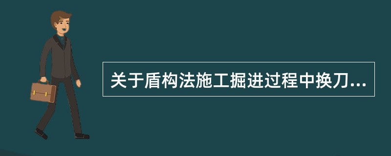 关于盾构法施工掘进过程中换刀施工说法正确的是（）。