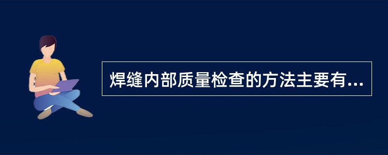 焊缝内部质量检查的方法主要有（）检测。