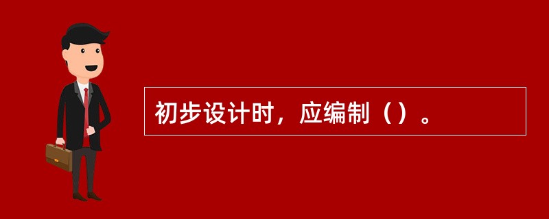 初步设计时，应编制（）。