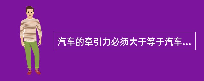 汽车的牵引力必须大于等于汽车的行驶阻力，这是汽车行驶的（）条件。