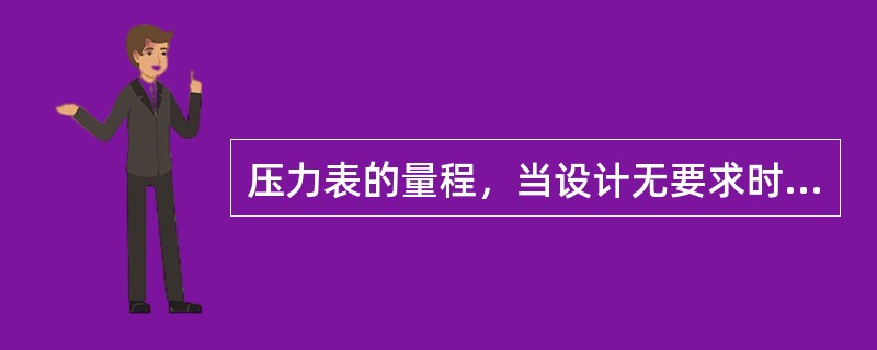 压力表的量程，当设计无要求时，应为工作压力的（）倍。