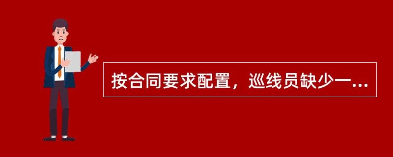 按合同要求配置，巡线员缺少一名扣1分；新增段落在签订代维时间（）日内巡线员配置到