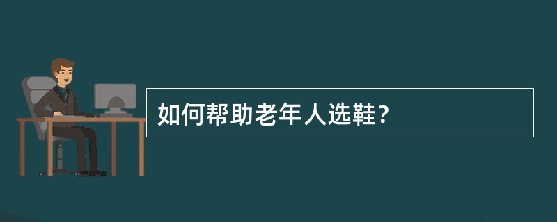 如何帮助老年人选鞋？