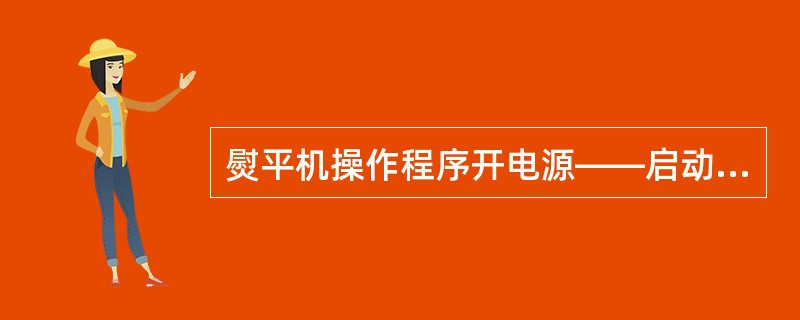 熨平机操作程序开电源——启动机器——开进蒸汽阀一圈后——开旁通阀二分钟后关闭——