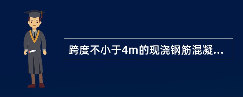 跨度不小于4m的现浇钢筋混凝土梁、板，其模板应按设计要求起拱；设计无具体要求时，