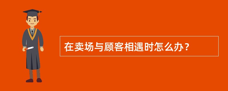 在卖场与顾客相遇时怎么办？