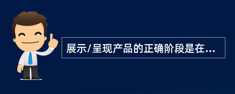 展示/呈现产品的正确阶段是在顾客认可（）