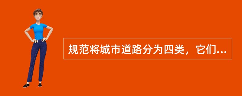 规范将城市道路分为四类，它们是（）、主干道、次干道和支路。