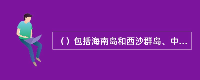 （）包括海南岛和西沙群岛、中沙群岛、南沙群岛的岛礁及其海域的行政区域属于广东省。