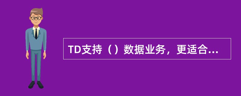 TD支持（）数据业务，更适合移动数据及多媒体传输等业务。