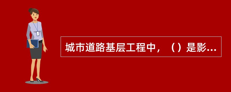 城市道路基层工程中，（）是影响路面使用性能和使用寿命的最关键因素。
