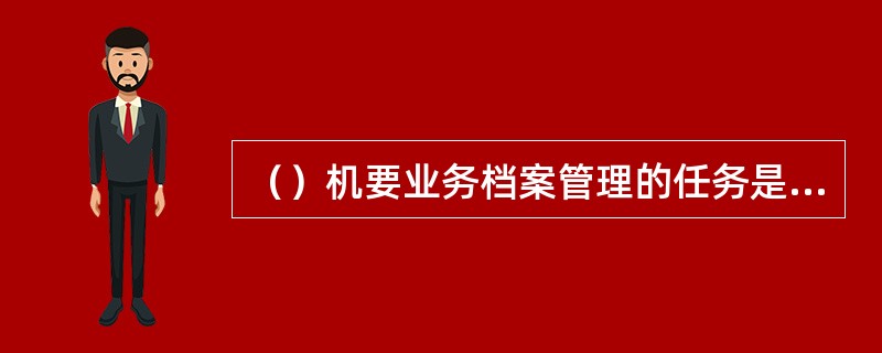 （）机要业务档案管理的任务是负责按质量要求处理进、出口查验单，正确答复查验局。