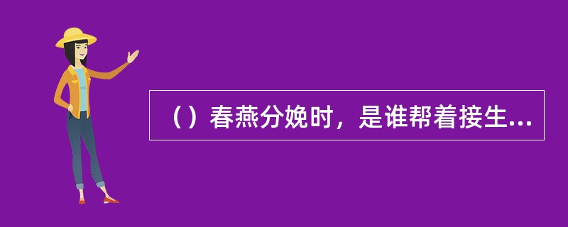 （）春燕分娩时，是谁帮着接生的？