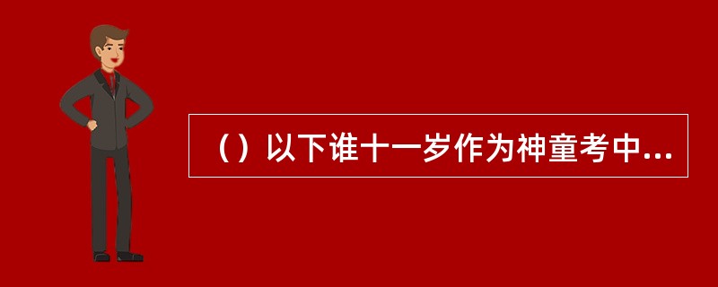 （）以下谁十一岁作为神童考中秀才，但十三岁时，却还分不清叔叔、伯伯、外甥、舅舅的