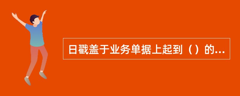 日戳盖于业务单据上起到（）的作用。