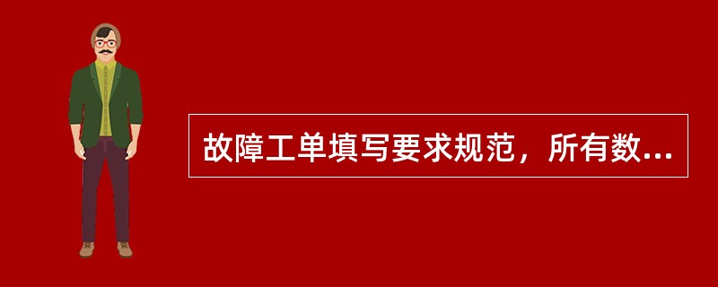 故障工单填写要求规范，所有数据必须包含（），否则，每张不规范工单扣0.5分。
