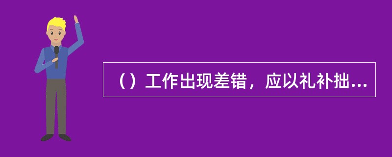 （）工作出现差错，应以礼补拙。虚心接受用户批评并诚恳道歉。是行为举止规范要求。