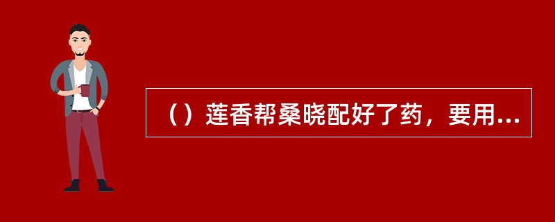（）莲香帮桑晓配好了药，要用李女的什么东西做药引子？