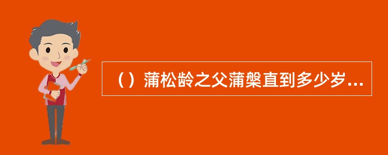 （）蒲松龄之父蒲槃直到多少岁还未考中“秀才”，后不得不弃儒从商？