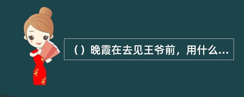 （）晚霞在去见王爷前，用什么东西自毁容貌的？