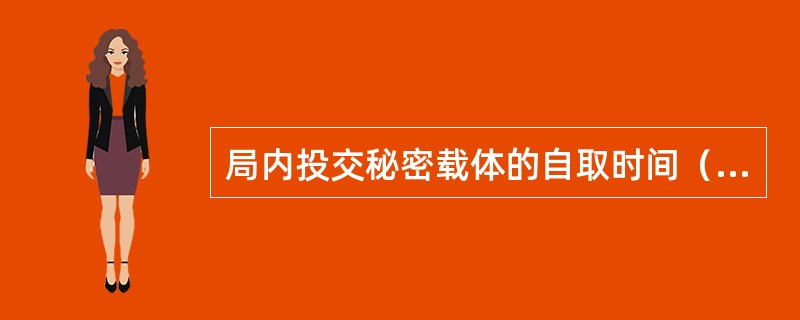 局内投交秘密载体的自取时间（）。