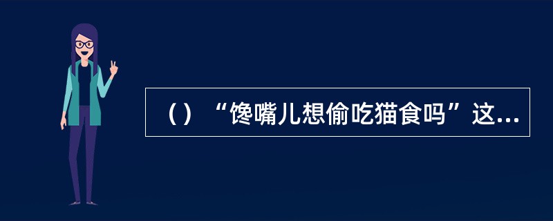 （）“馋嘴儿想偷吃猫食吗”这句话是谁同金大用的闺房调笑用语？