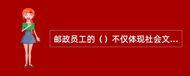 邮政员工的（）不仅体现社会文明水平，而且直接影响到企业的生存和发展。