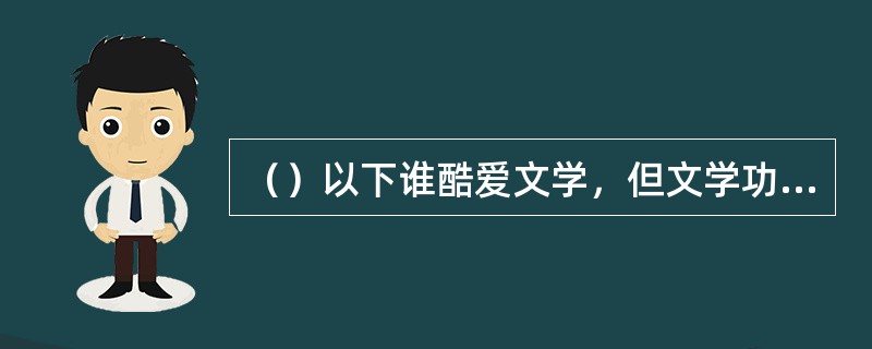 （）以下谁酷爱文学，但文学功底却十分平平？