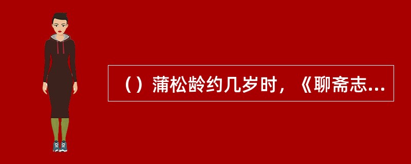 （）蒲松龄约几岁时，《聊斋志异》已经初步成书了？