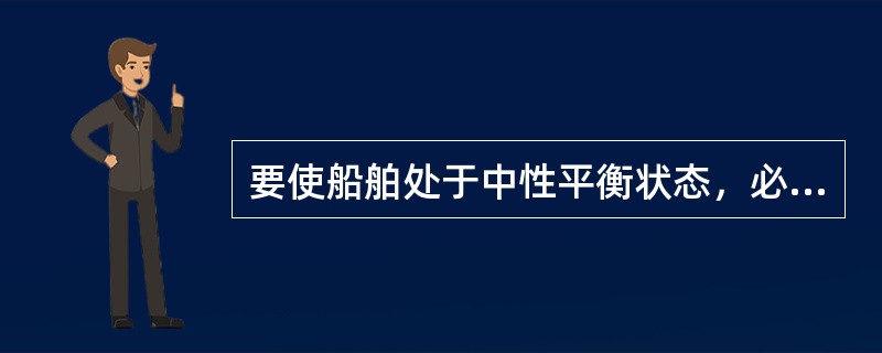 要使船舶处于中性平衡状态，必须满足的条件是（）。