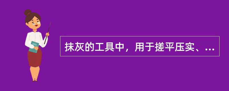 抹灰的工具中，用于搓平压实、搓毛砂浆表面的抹子是（）。