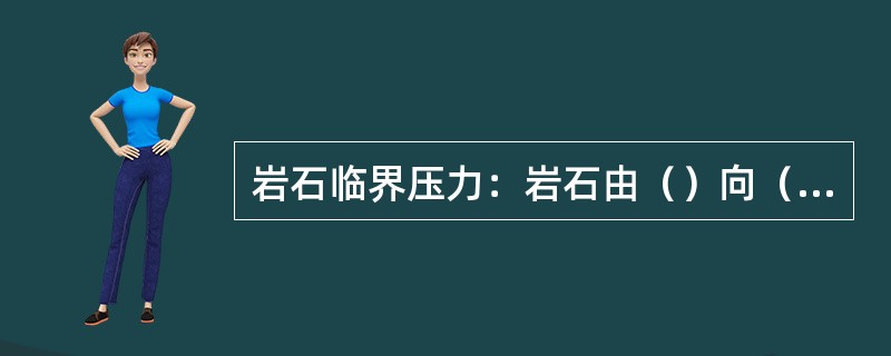 岩石临界压力：岩石由（）向（）的转变压力。