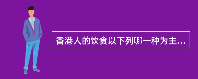 香港人的饮食以下列哪一种为主：（）