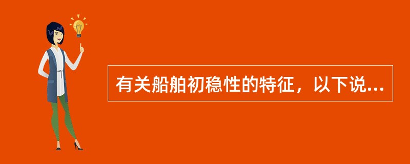 有关船舶初稳性的特征，以下说法正确的是（）。