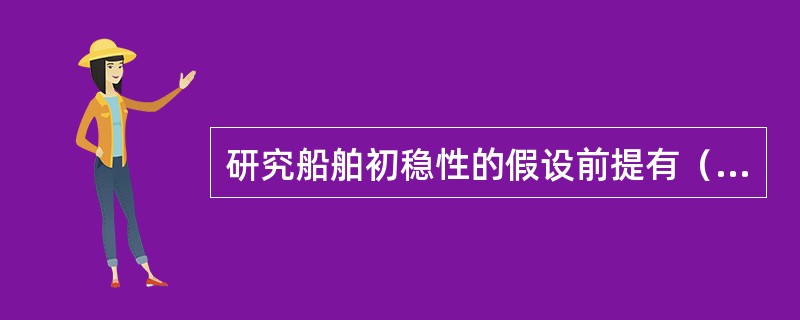 研究船舶初稳性的假设前提有（）。①船舶等容微倾；②横倾轴始终通过初始水线面的漂心