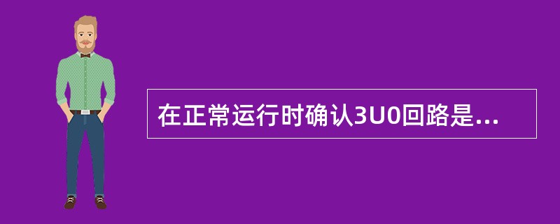 在正常运行时确认3U0回路是否完好，有下述四种意见，其中（）是正确的。