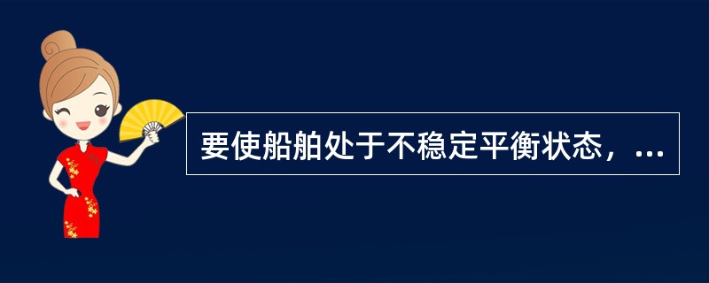 要使船舶处于不稳定平衡状态，必须满足的条件是（）。