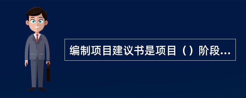 编制项目建议书是项目（）阶段的工作。