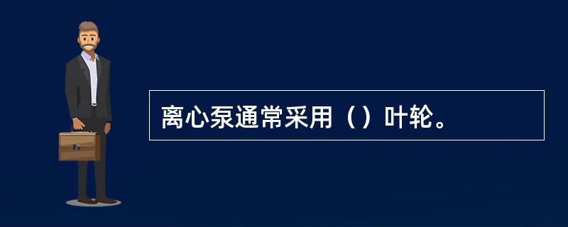 离心泵通常采用（）叶轮。