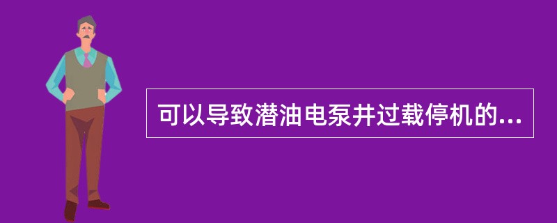 可以导致潜油电泵井过载停机的因素是（）。