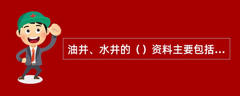 油井、水井的（）资料主要包括：油井生产层位（注水井注水层位），砂层厚度，有效厚度