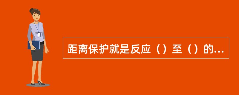 距离保护就是反应（）至（）的距离，并根据距离的（）而确定动作时间的一种保护装置。