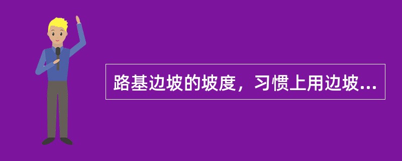 路基边坡的坡度，习惯上用边坡的（）与（）的比值来表示。7、计价土石方数量V计=（