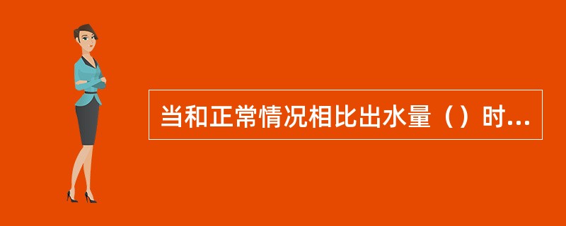 当和正常情况相比出水量（）时要仔细检查是否有淤堵现象。