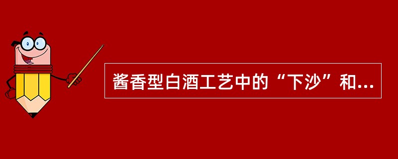 酱香型白酒工艺中的“下沙”和“糙沙”分别指什么？