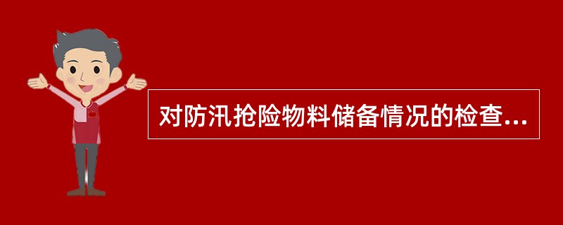 对防汛抢险物料储备情况的检查内容不包括（）。