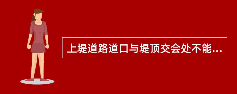 上堤道路道口与堤顶交会处不能占压（），不能降低堤顶高程。