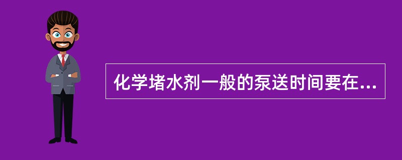 化学堵水剂一般的泵送时间要在（），使其进入地层后才开始固化。