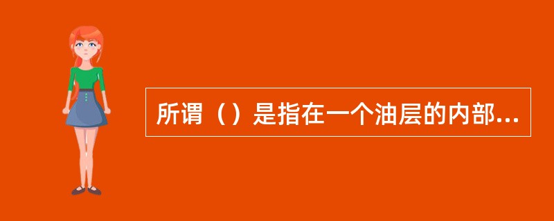 所谓（）是指在一个油层的内部，上下部位有差异，渗透率大小不均匀，高渗透层中有低渗